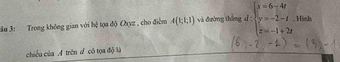 âu 3: Trong không gian với hệ tọa độ Oxyz , cho điểm A(1;1;1) và đường thẳng d : beginarrayl x=6-4t y=-2-t z=-1+2tendarray.. Hình 
chiếu của A trên đ có tọa độ là