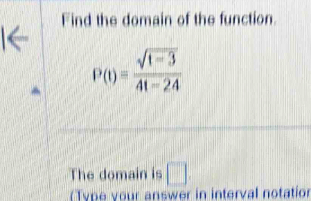 Find the domain of the function. 
I←
P(t)= (sqrt(t-3))/4t-24 
The domain is □. 
(Type your answer in interval notation