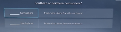 Southern or northern hemisphere?
hemisphere Trace winds blow from the northeast.
_
hemisphere Trade winds blow from the southeast.