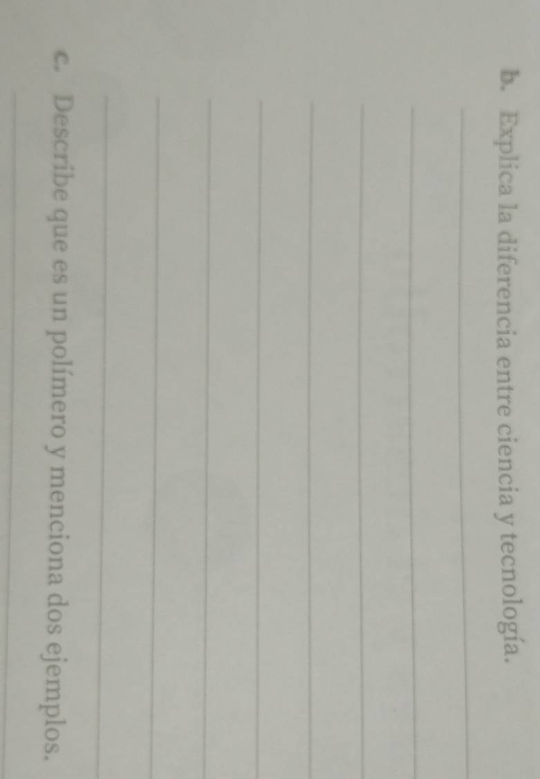 Explica la diferencia entre ciencia y tecnología. 
_ 
_ 
_ 
_ 
_ 
_ 
_ 
_ 
c. Describe que es un polímero y menciona dos ejemplos. 
_