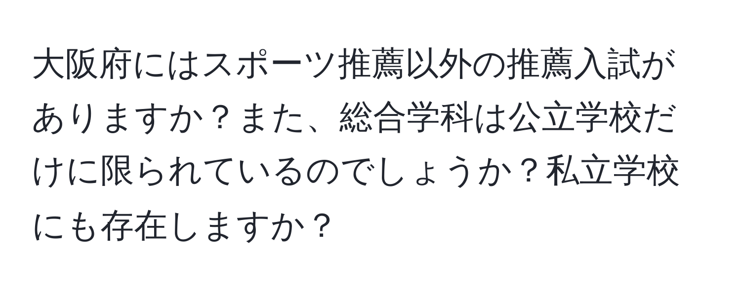 大阪府にはスポーツ推薦以外の推薦入試がありますか？また、総合学科は公立学校だけに限られているのでしょうか？私立学校にも存在しますか？