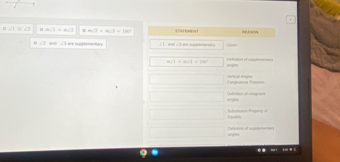 (
:: ∠ 1 ∠ 2 :: m∠ 1=m∠ 2 m∠ 2+m∠ 3=180° STATEMENT REASON
:: ∠ 2 and ∠ 3 are supplementary. ∠ 1 and ∠ 3 are supplementary. Given
m∠ 1+m∠ 3=180° Definision of supplementary
anglies
Vertical Angles
Congruence Theorem
Definition of congruent
angles
Subsoitution Property of
Equality
Definition of supplementary
angles
Oel 1