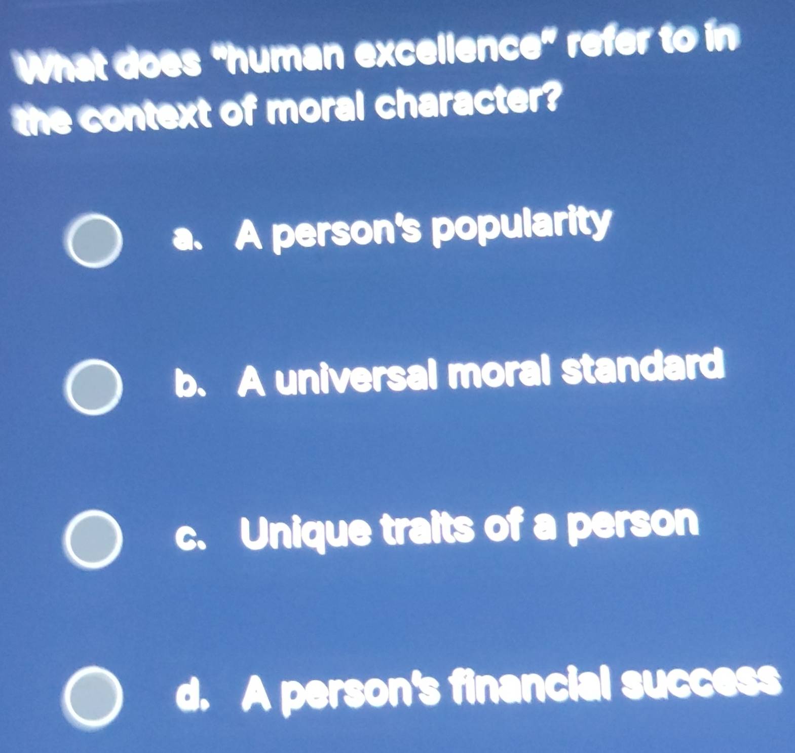 What does “human excellence” refer to in
the context of moral character?
a. A person's popularity
b. A universal moral standard
c. Unique traits of a person
d. A person's financial success