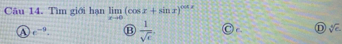 Tìm giới hạn limlimits _xto 0(cos x+sin x)^cot x
A e^(-9).
B  1/sqrt(e) .
C.
D sqrt[4](e).