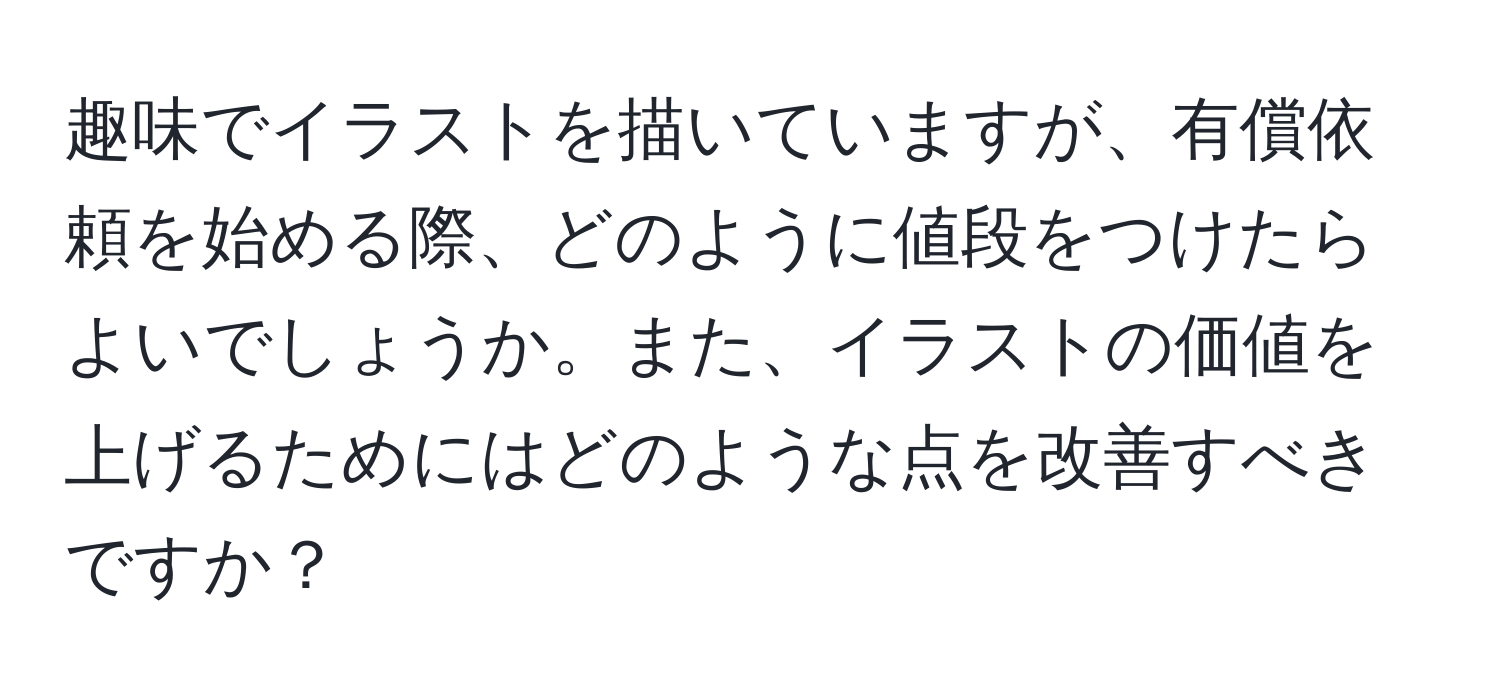 趣味でイラストを描いていますが、有償依頼を始める際、どのように値段をつけたらよいでしょうか。また、イラストの価値を上げるためにはどのような点を改善すべきですか？