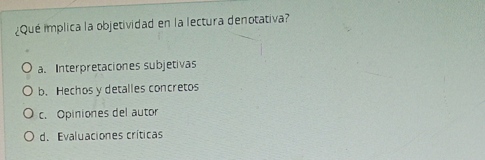 ¿Qué implica la objetividad en la lectura denotativa?
a. Interpretaciones subjetivas
b. Hechos y detalles concretos
c. Opiniones del autor
d. Evaluaciones críticas