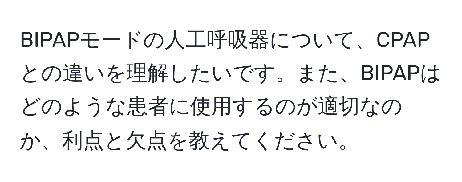 BIPAPモードの人工呼吸器について、CPAPとの違いを理解したいです。また、BIPAPはどのような患者に使用するのが適切なのか、利点と欠点を教えてください。