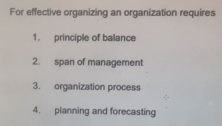 For effective organizing an organization requires 
1. principle of balance 
2. span of management 
3. organization process 
4. planning and forecasting