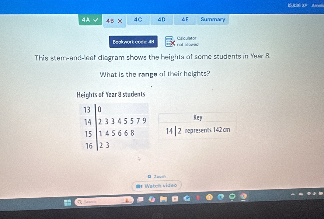 15,836 XP Ameli 
4A 4B* 4C 4D 4E Summary 
Bookwork code: 4B Calculator 
not allowed 
This stem-and-leaf diagram shows the heights of some students in Year 8. 
What is the range of their heights? 
Heights of Year 8 students 
Key 
14 | 2 represents 142 cm
Q Zoom 
Watch video 
Sean'h