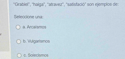 “Grabiel”, “haiga”, “atravez”, “satisfació” son ejemplos de:
Seleccione una:
a. Arcaísmos
b. Vulgarismos
c. Solecismos