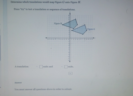 Determine which translations would map Figure G onto Figure H. 
Press "try" to test a translation or sequence of translations. 
A translation = □ units and = □ units. 
Answer 
You must answer all questions above in order to submit.