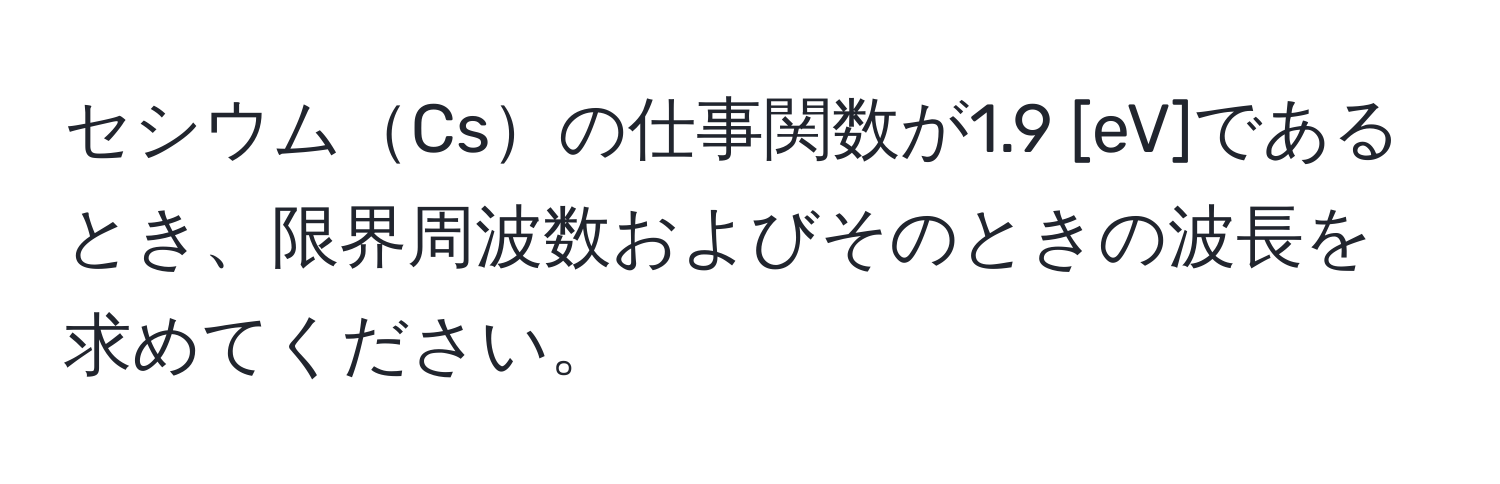 セシウムCsの仕事関数が1.9 [eV]であるとき、限界周波数およびそのときの波長を求めてください。