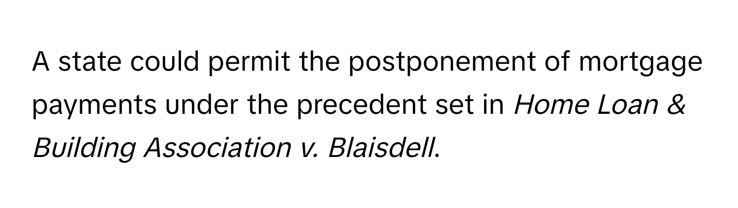 A state could permit the postponement of mortgage payments under the precedent set in *Home Loan & Building Association v. Blaisdell*.