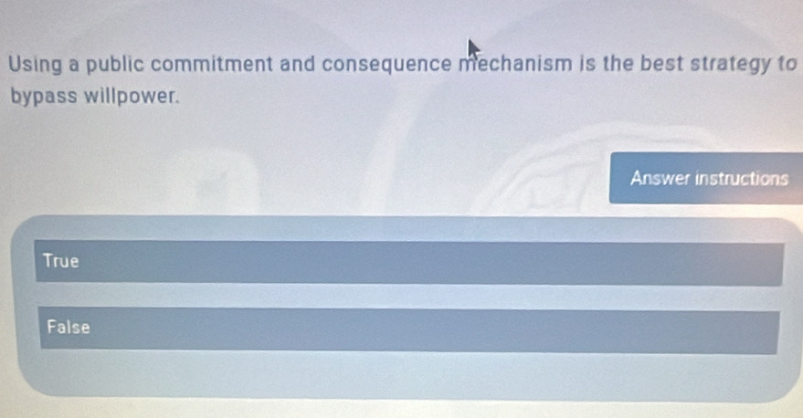 Using a public commitment and consequence mechanism is the best strategy to
bypass willpower.
Answer instructions
True
False