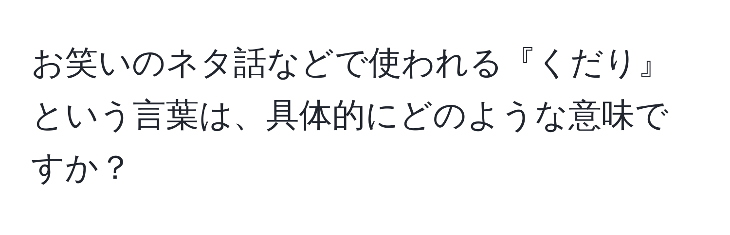 お笑いのネタ話などで使われる『くだり』という言葉は、具体的にどのような意味ですか？