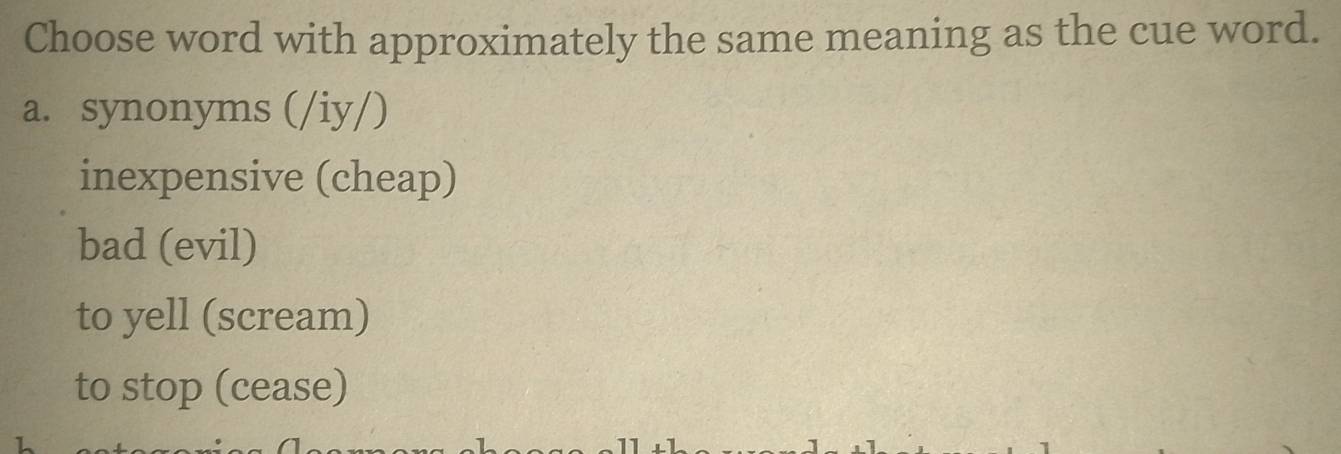Choose word with approximately the same meaning as the cue word.
a. synonyms (/iy/)
inexpensive (cheap)
bad (evil)
to yell (scream)
to stop (cease)