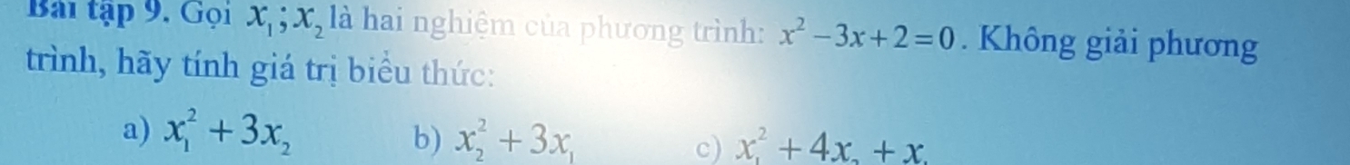 Bài tập 9, Gọi x_1; x_2 là hai nghiệm của phương trình: x^2-3x+2=0. Không giải phương
trình, hãy tính giá trị biểu thức:
a) x_1^(2+3x_2) b) x_2^(2+3x_1) c) x_1^(2+4x_2)+x.