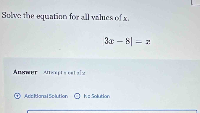 Solve the equation for all values of x.
|3x-8|=x
Answer Attempt 2 out of 2
+ Additional Solution No Solution