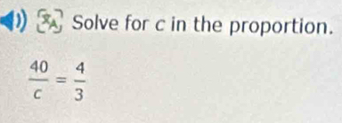 Solve for c in the proportion.
 40/c = 4/3 