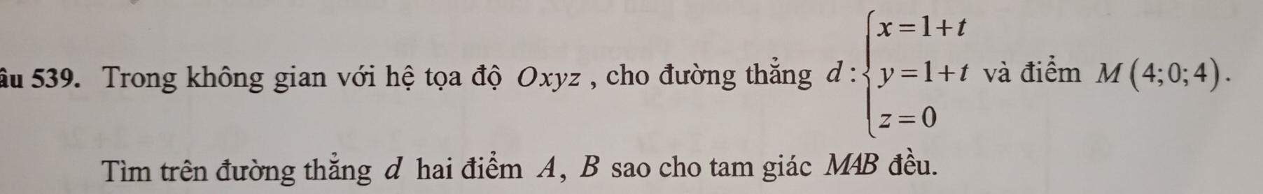 âu 539. Trong không gian với hệ tọa độ Oxyz , cho đường thắng d:beginarrayl x=1+t y=1+t z=0endarray. và điểm M(4;0;4). 
Tìm trên đường thẳng đ hai điểm A, B sao cho tam giác M4B đều.