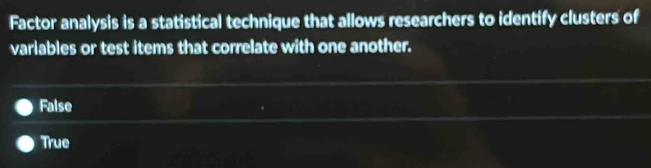 Factor analysis is a statistical technique that allows researchers to identify clusters of
variables or test items that correlate with one another.
False
True