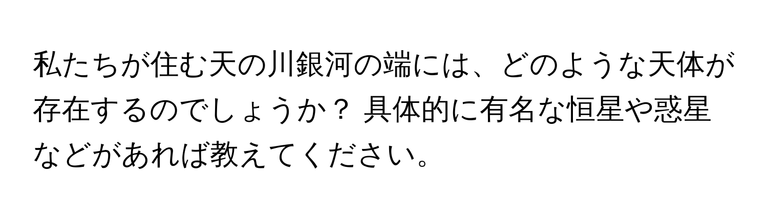 私たちが住む天の川銀河の端には、どのような天体が存在するのでしょうか？ 具体的に有名な恒星や惑星などがあれば教えてください。