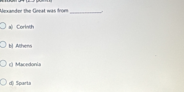 Alexander the Great was from_ .
a) Corinth
b) Athens
c) Macedonia
d) Sparta