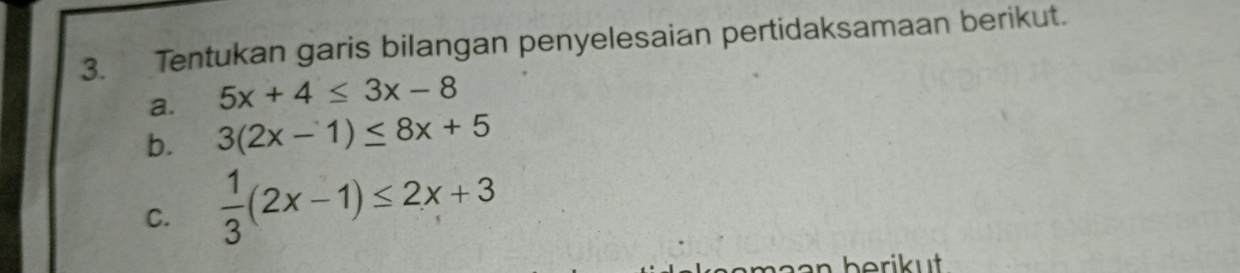 Tentukan garis bilangan penyelesaian pertidaksamaan berikut.
a. 5x+4≤ 3x-8
b. 3(2x-1)≤ 8x+5
C.  1/3 (2x-1)≤ 2x+3