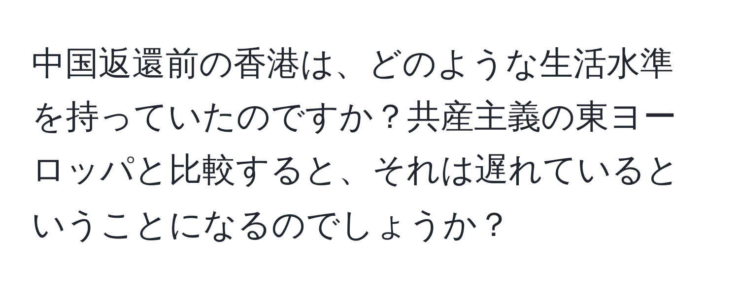 中国返還前の香港は、どのような生活水準を持っていたのですか？共産主義の東ヨーロッパと比較すると、それは遅れているということになるのでしょうか？