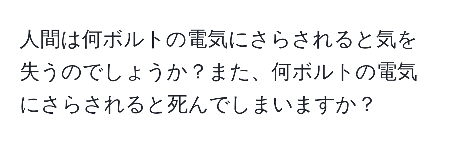 人間は何ボルトの電気にさらされると気を失うのでしょうか？また、何ボルトの電気にさらされると死んでしまいますか？