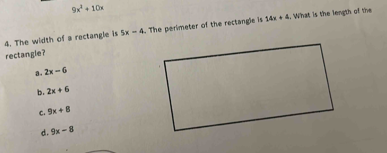 9x^2+10x
4. The width of a rectangle is 5x-4. The perimeter of the rectangle is 14x+4. What is the length of the
rectangle?
a. 2x-6
b. 2x+6
c. 9x+8
d. 9x-8