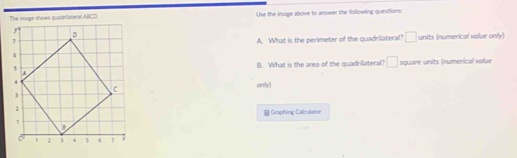 The image shows quadrilateral ABCD. Use the image above to answer the following questions: 
A. What is the perimeter of the quadrilateral? □ units (numerical value only) 
B. What is the area of the quadrilateral? □ square units (numerical value 
only) 
- Graphing Calculator