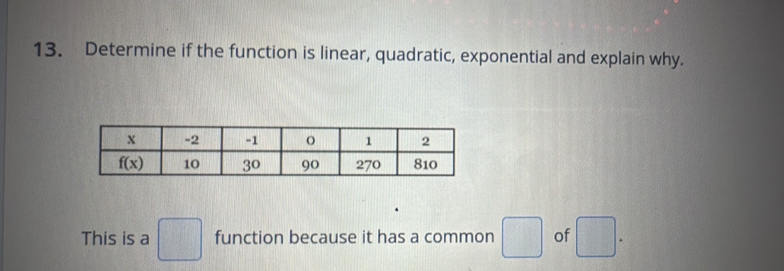 Determine if the function is linear, quadratic, exponential and explain why.
This is a □ function because it has a common □ of □ *