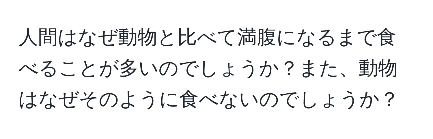 人間はなぜ動物と比べて満腹になるまで食べることが多いのでしょうか？また、動物はなぜそのように食べないのでしょうか？