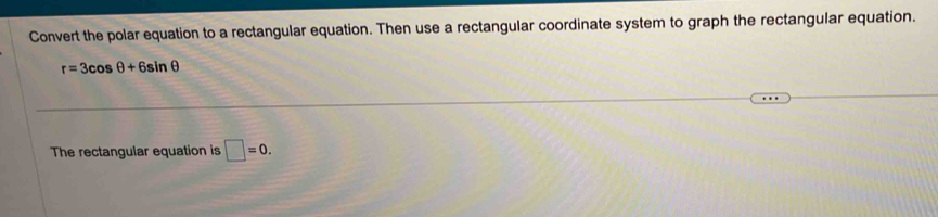 Convert the polar equation to a rectangular equation. Then use a rectangular coordinate system to graph the rectangular equation.
r=3cos θ +6sin θ
The rectangular equation is □ =0.