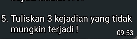 Tuliskan 3 kejadian yang tidak 
mungkin terjadi !
09.53