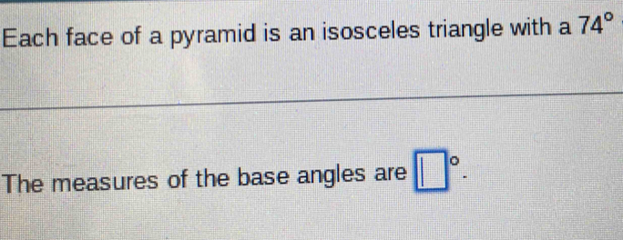 Each face of a pyramid is an isosceles triangle with a 74°
The measures of the base angles are □°.