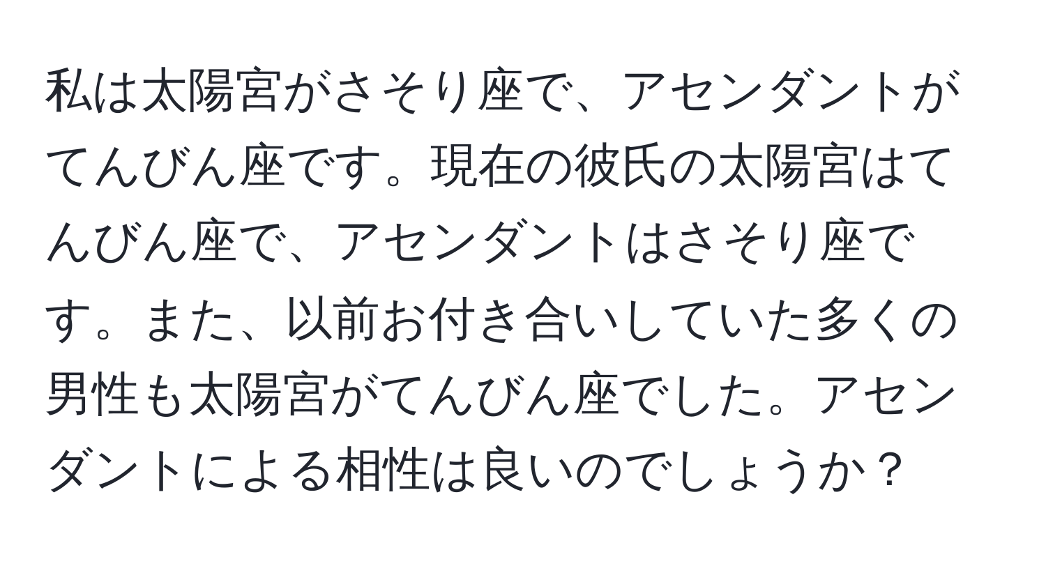 私は太陽宮がさそり座で、アセンダントがてんびん座です。現在の彼氏の太陽宮はてんびん座で、アセンダントはさそり座です。また、以前お付き合いしていた多くの男性も太陽宮がてんびん座でした。アセンダントによる相性は良いのでしょうか？