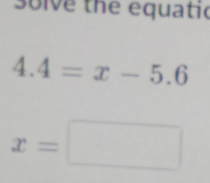 solve the equatic
4.4=x-5.6
x=□