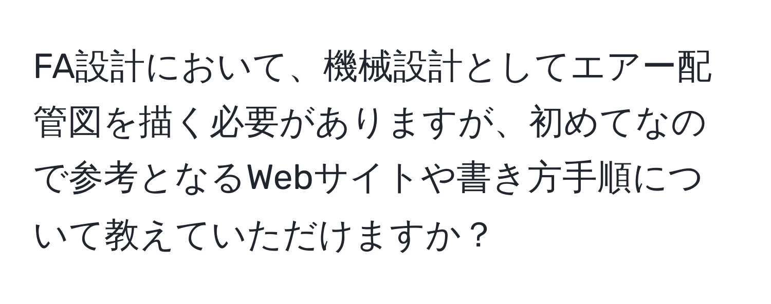 FA設計において、機械設計としてエアー配管図を描く必要がありますが、初めてなので参考となるWebサイトや書き方手順について教えていただけますか？