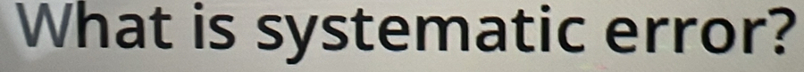 What is systematic error?