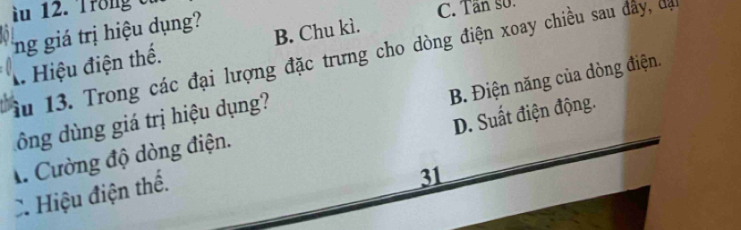 Trong e 
ng giá trị hiệu dụng?
C. Tân Số.
A Hiệu điện thế. B. Chu kì.
ầu 13. Trong các đại lượng đặc trưng cho dòng điện xoay chiều sau đây, đạ
D. Suất điện động.
A. Cường độ dòng điện. B. Điện năng của dòng điện.
ông dùng giá trị hiệu dụng?
Hiệu điện thể.
31