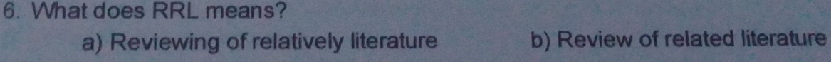 What does RRL means?
a) Reviewing of relatively literature b) Review of related literature