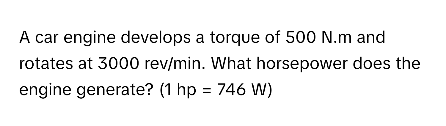 A car engine develops a torque of 500 N.m and rotates at 3000 rev/min. What horsepower does the engine generate? (1 hp = 746 W)