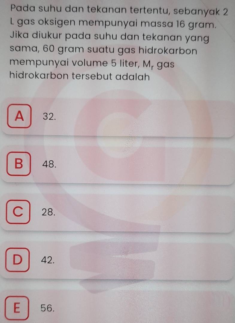 Pada suhu dan tekanan tertentu, sebanyak 2
L gas oksigen mempunyai massa 16 gram.
Jika diukur pada suhu dan tekanan yang
sama, 60 gram suatu gas hidrokarbon
mempunyai volume 5 liter, M, gas
hidrokarbon tersebut adalah
A 32.
B 48.
C 28.
D 42.
E 56.