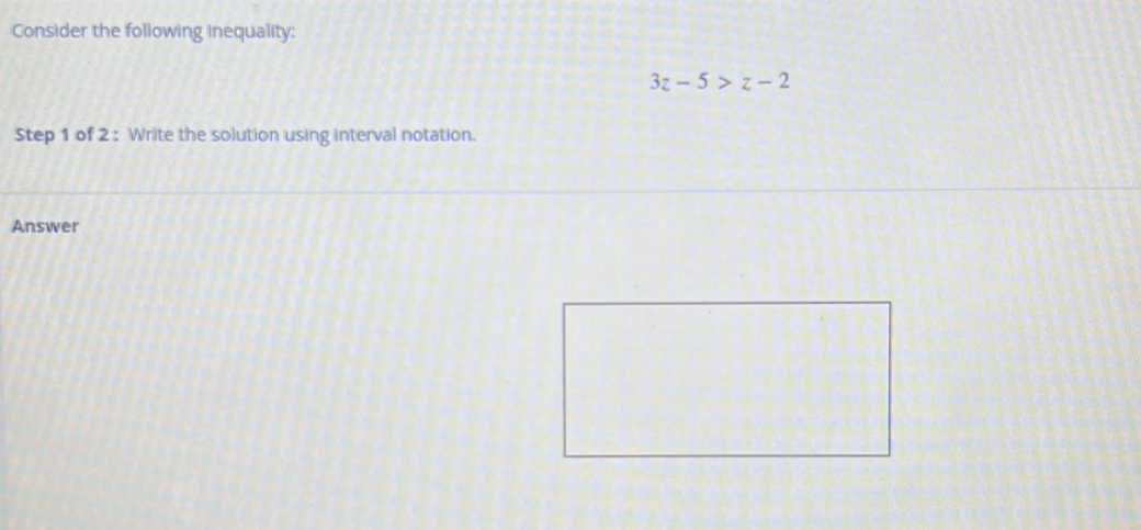 Consider the following inequality:
3z-5>z-2
Step 1 of 2 : Write the solution using interval notation. 
Answer