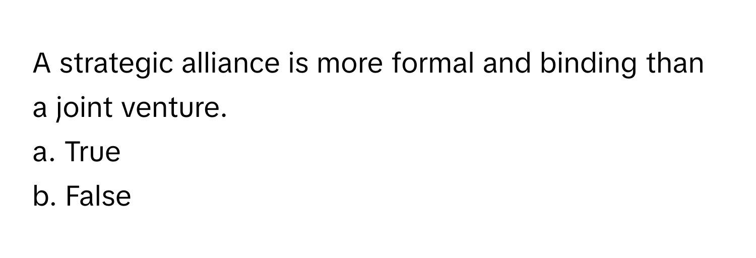 A strategic alliance is more formal and binding than a joint venture. 
a. True
b. False