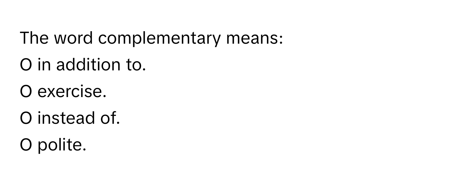 The word complementary means:

O in addition to.
O exercise.
O instead of.
O polite.