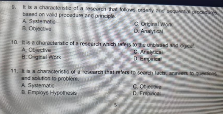 It is a characteristic of a research that follows orderly and sequential procedures,
based on valid procedure and principle.
A. Systematic C. Original Work
B. Objective D. Analytical
10. It is a characteristic of a research which refers to the unbiased and logical.
A. Objective C. Analytical
B. Original Work D. Empirical
11. It is a characteristic of a research that refers to search facts, answers to questions
and solution to problem.
A. Systematic C. Objective
B. Employs Hypothesis D. Empirical
5