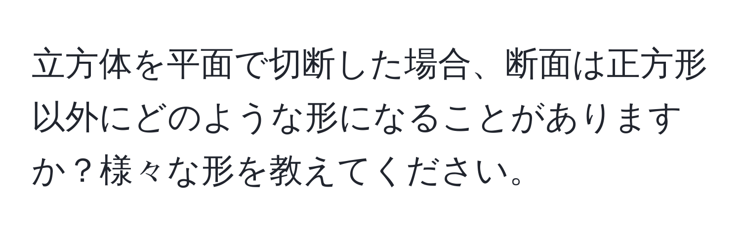 立方体を平面で切断した場合、断面は正方形以外にどのような形になることがありますか？様々な形を教えてください。